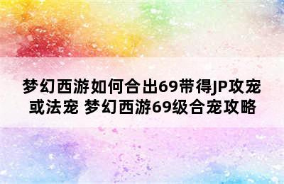 梦幻西游如何合出69带得JP攻宠或法宠 梦幻西游69级合宠攻略